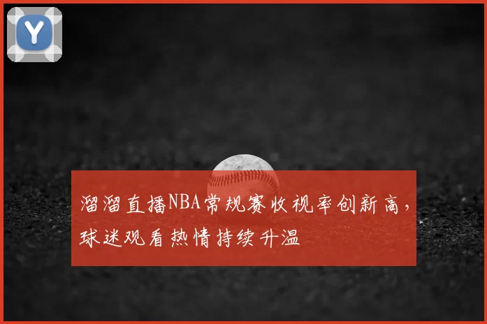 溜溜直播NBA常规赛收视率创新高，球迷观看热情持续升温
