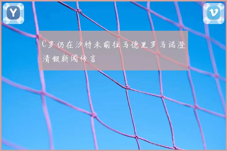 C罗仍在沙特未前往马德里罗马诺澄清假新闻传言