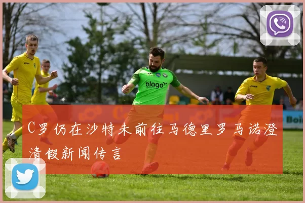 C罗仍在沙特未前往马德里罗马诺澄清假新闻传言