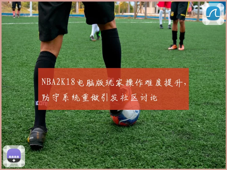 NBA2K18电脑版玩家操作难度提升，防守系统重做引发社区讨论