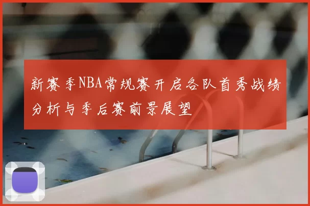 新赛季NBA常规赛开启各队首秀战绩分析与季后赛前景展望