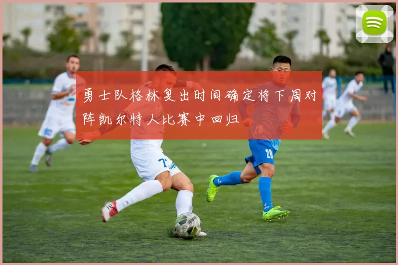 勇士队格林复出时间确定将下周对阵凯尔特人比赛中回归