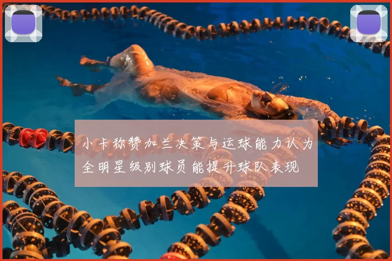 小卡称赞加兰决策与运球能力认为全明星级别球员能提升球队表现