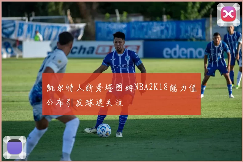 凯尔特人新秀塔图姆NBA2K18能力值公布引发球迷关注