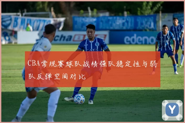 CBA常规赛球队战绩强队稳定性与弱队反弹空间对比