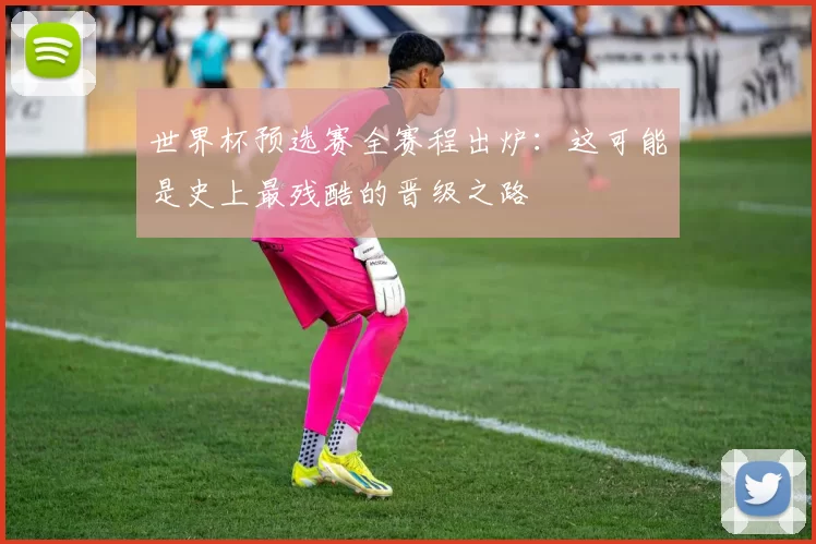 世界杯预选赛全赛程出炉：这可能是史上最残酷的晋级之路