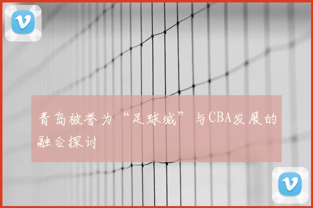 青岛被誉为“足球城”与CBA发展的融合探讨