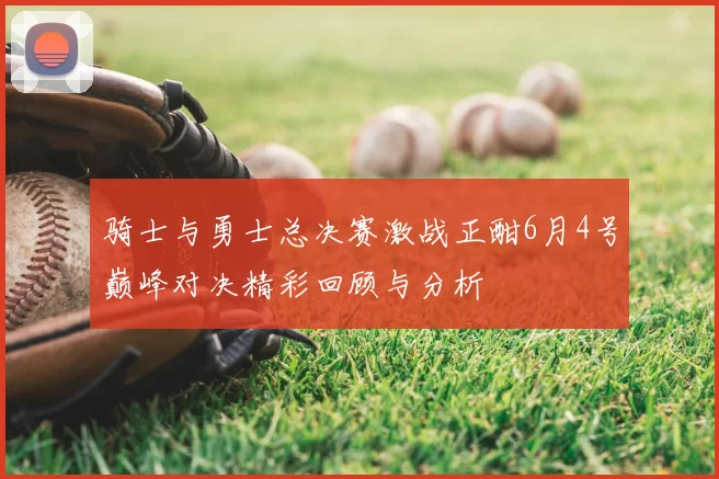 骑士与勇士总决赛激战正酣6月4号巅峰对决精彩回顾与分析