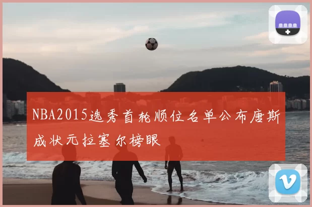 NBA2015选秀首轮顺位名单公布唐斯成状元拉塞尔榜眼