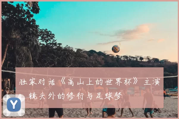 独家对话《高山上的世界杯》主演：镜头外的修行与足球梦