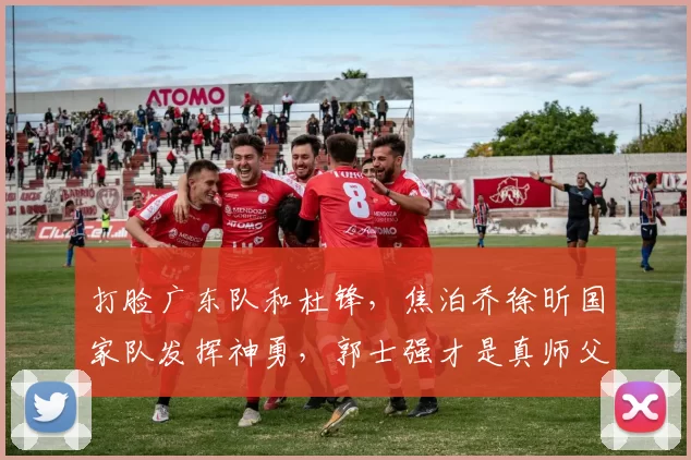 打脸广东队和杜锋，焦泊乔徐昕国家队发挥神勇，郭士强才是真师父