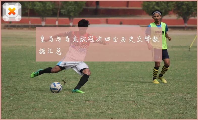 皇马与马竞欧冠次回合历史交锋数据汇总