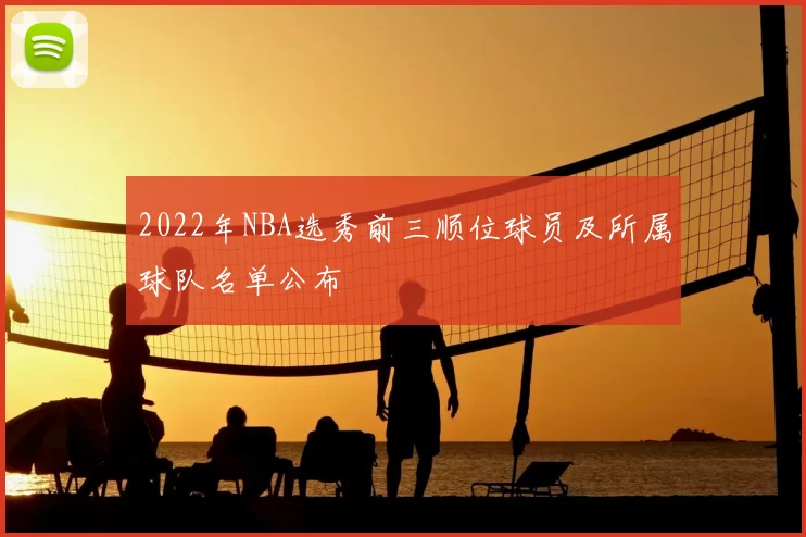 2022年NBA选秀前三顺位球员及所属球队名单公布