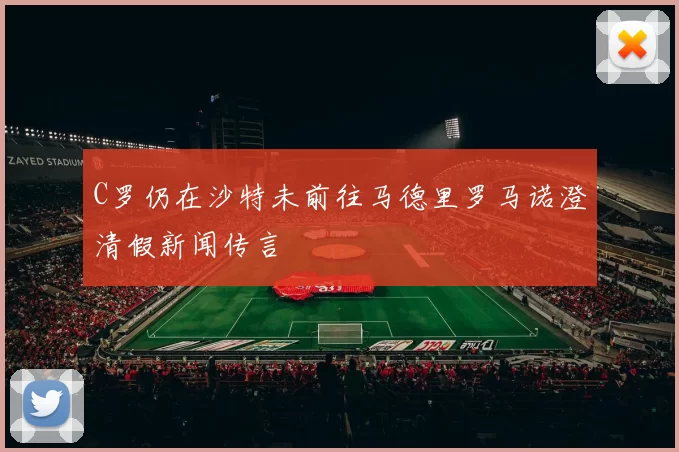 C罗仍在沙特未前往马德里罗马诺澄清假新闻传言