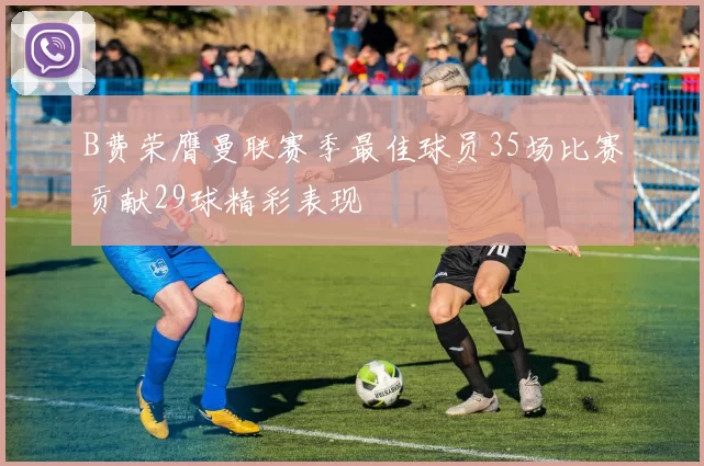 B费荣膺曼联赛季最佳球员35场比赛贡献29球精彩表现