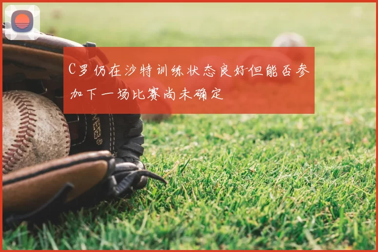 C罗仍在沙特训练状态良好但能否参加下一场比赛尚未确定