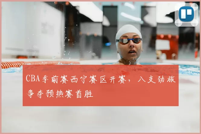 CBA季前赛西宁赛区开赛，八支劲旅争夺预热赛首胜