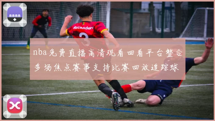 nba免费直播高清观看回看平台整合多场焦点赛事支持比赛回放追踪球队最新战况