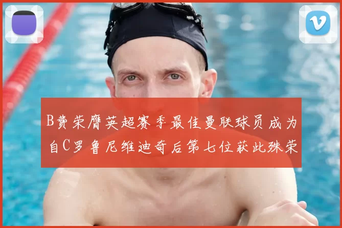 B费荣膺英超赛季最佳曼联球员成为自C罗鲁尼维迪奇后第七位获此殊荣者