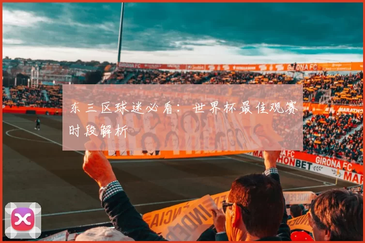东三区球迷必看：世界杯最佳观赛时段解析
