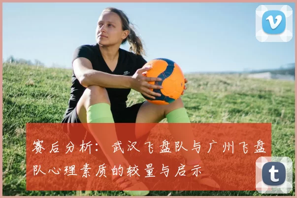 赛后分析：武汉飞盘队与广州飞盘队心理素质的较量与启示