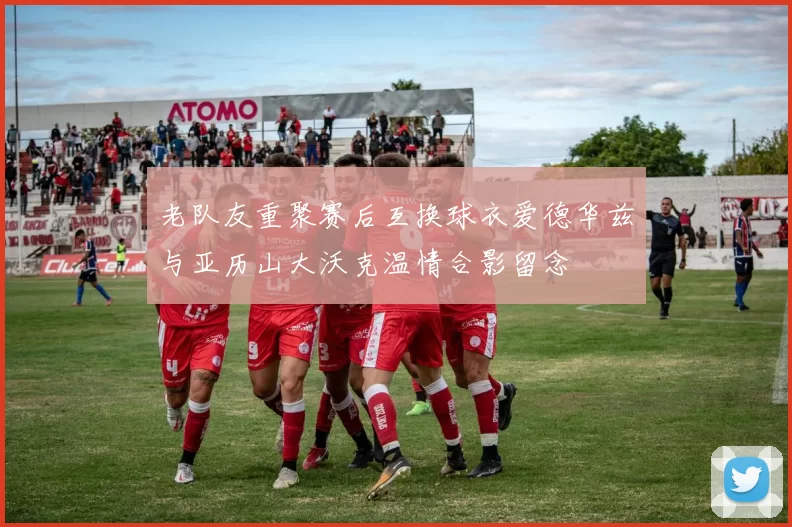 老队友重聚赛后互换球衣爱德华兹与亚历山大沃克温情合影留念