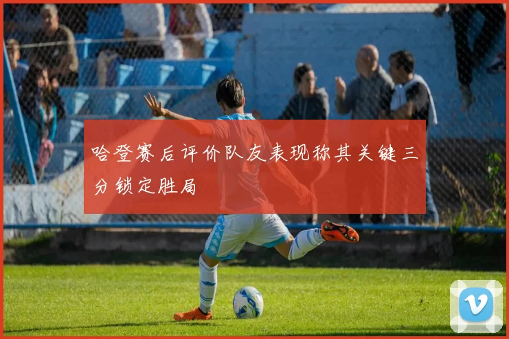 哈登赛后评价队友表现称其关键三分锁定胜局