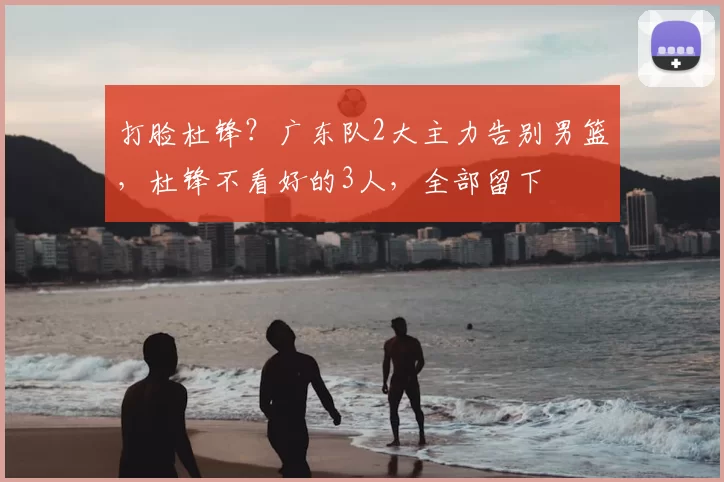 打脸杜锋？广东队2大主力告别男篮，杜锋不看好的3人，全部留下