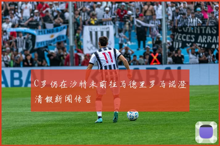C罗仍在沙特未前往马德里罗马诺澄清假新闻传言