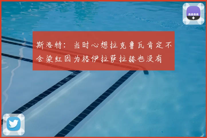 斯洛特：当时心想拉克鲁瓦肯定不会染红因为格伊拉萨拉赫也没有