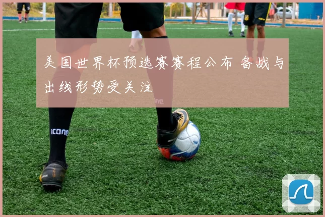 美国世界杯预选赛赛程公布 备战与出线形势受关注