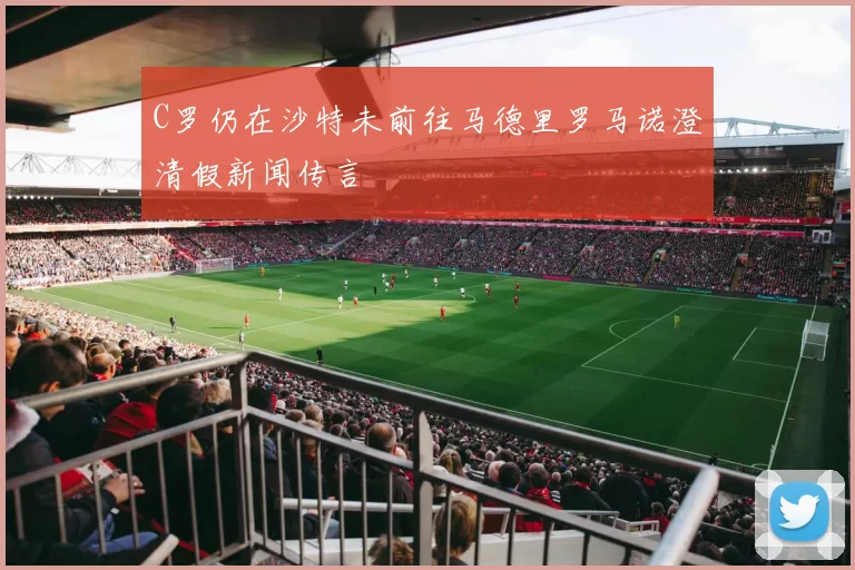 C罗仍在沙特未前往马德里罗马诺澄清假新闻传言