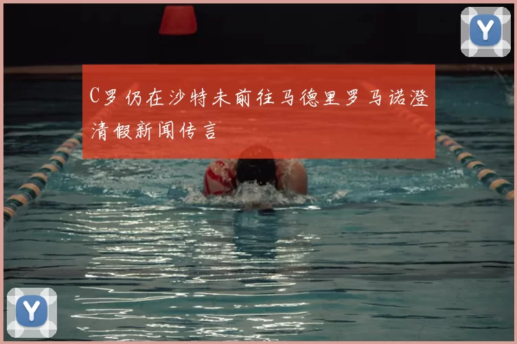 C罗仍在沙特未前往马德里罗马诺澄清假新闻传言