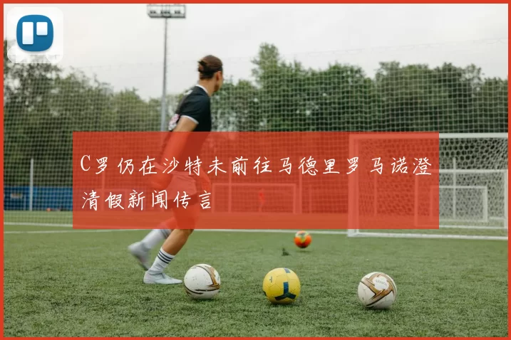 C罗仍在沙特未前往马德里罗马诺澄清假新闻传言