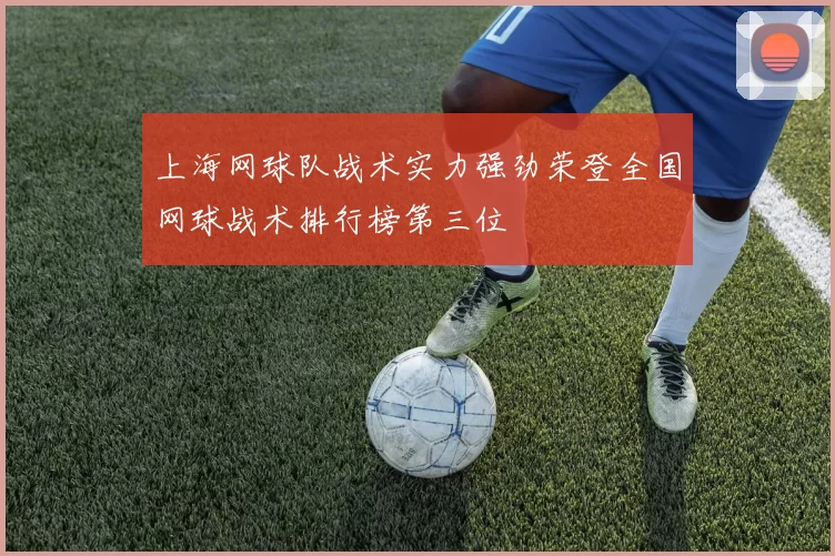 上海网球队战术实力强劲荣登全国网球战术排行榜第三位