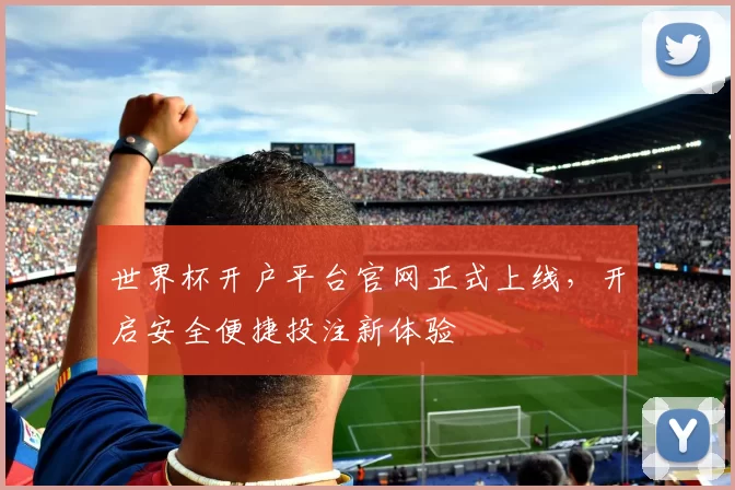 世界杯开户平台官网正式上线，开启安全便捷投注新体验