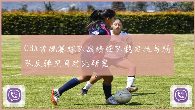 CBA常规赛球队战绩强队稳定性与弱队反弹空间对比研究
