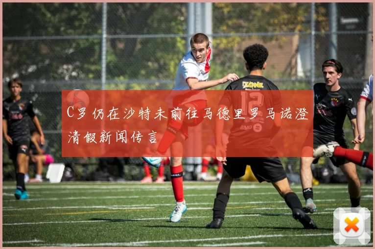 C罗仍在沙特未前往马德里罗马诺澄清假新闻传言