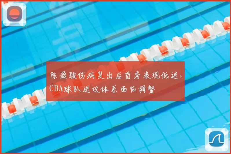 陈盈骏伤病复出后首秀表现低迷，CBA球队进攻体系面临调整